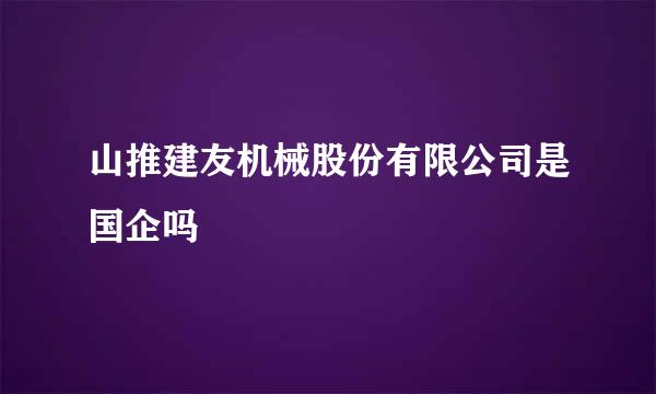 山推建友机械股份有限公司是国企吗