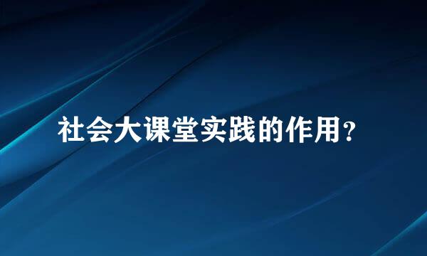 社会大课堂实践的作用？