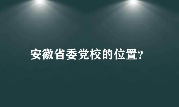 安徽省委党校的位置？