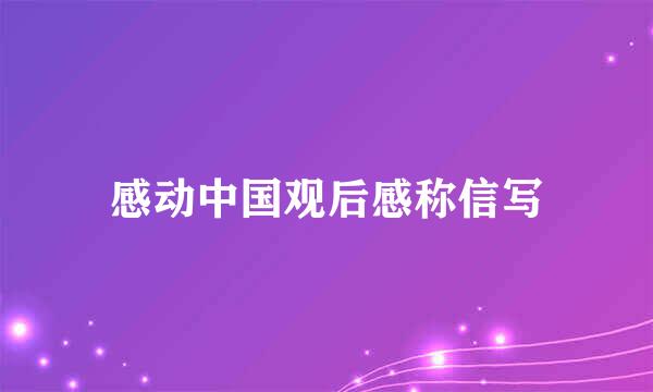 感动中国观后感称信写