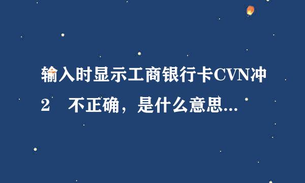 输入时显示工商银行卡CVN冲2 不正确，是什么意思怎么办啊！