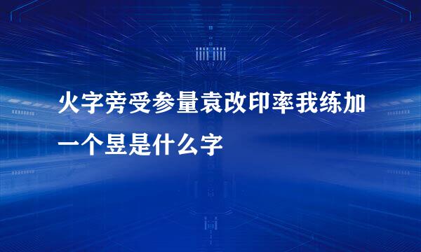 火字旁受参量袁改印率我练加一个昱是什么字