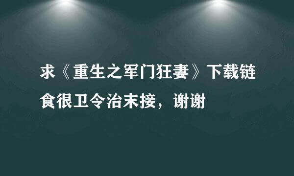 求《重生之军门狂妻》下载链食很卫令治末接，谢谢