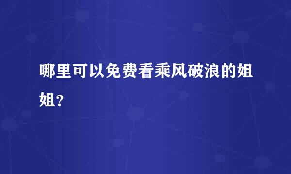 哪里可以免费看乘风破浪的姐姐？