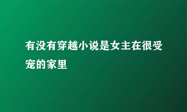 有没有穿越小说是女主在很受宠的家里