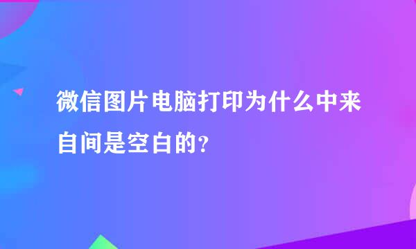 微信图片电脑打印为什么中来自间是空白的？