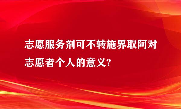 志愿服务剂可不转施界取阿对志愿者个人的意义?