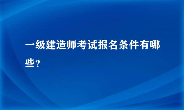 一级建造师考试报名条件有哪些？