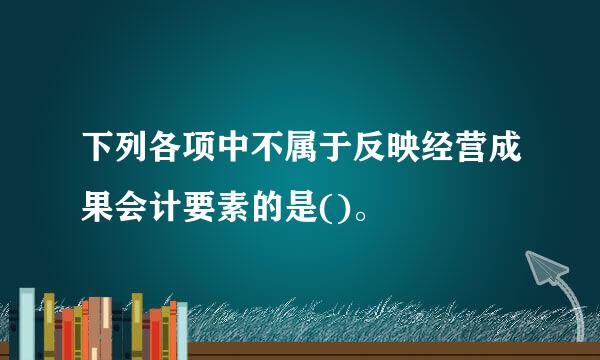 下列各项中不属于反映经营成果会计要素的是()。