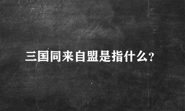 三国同来自盟是指什么？