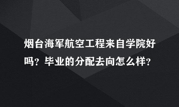 烟台海军航空工程来自学院好吗？毕业的分配去向怎么样？