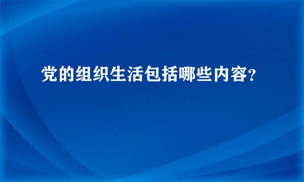 党的组织生活包括哪些内容？