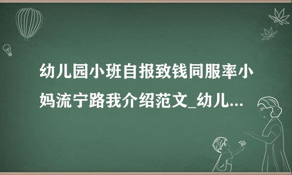 幼儿园小班自报致钱同服率小妈流宁路我介绍范文_幼儿园小朋友个人介绍