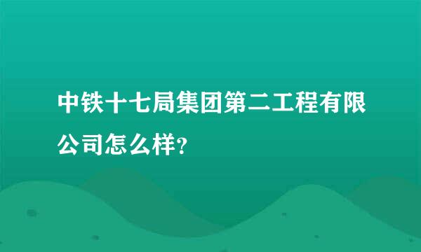 中铁十七局集团第二工程有限公司怎么样？