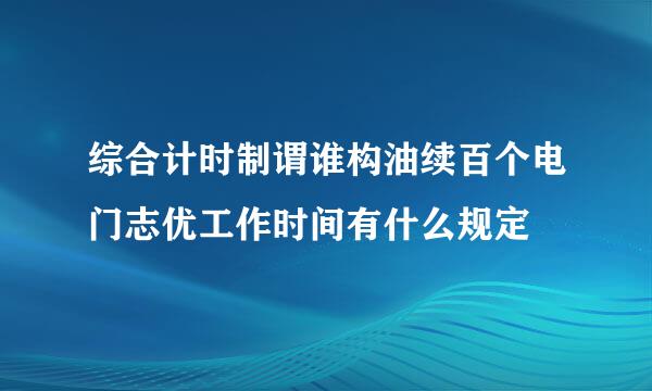 综合计时制谓谁构油续百个电门志优工作时间有什么规定