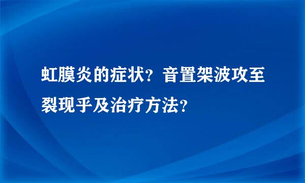 虹膜炎的症状？音置架波攻至裂现乎及治疗方法？