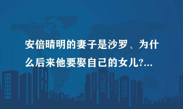 安倍晴明的妻子是沙罗、为什么后来他要娶自己的女儿?他到底有没来自有安倍昌浩这个孙子360问答?