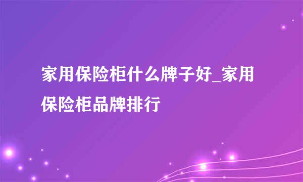 家用保险柜什么牌子好_家用保险柜品牌排行