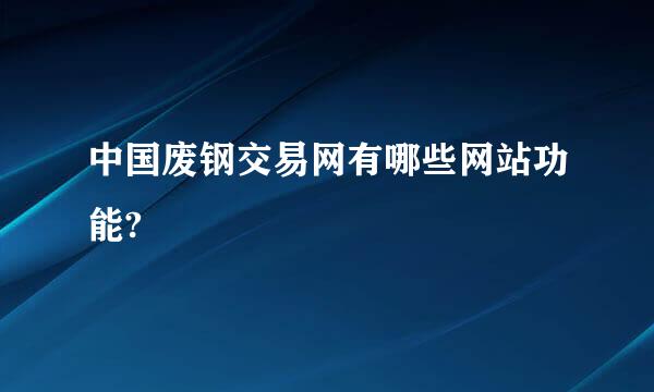 中国废钢交易网有哪些网站功能?