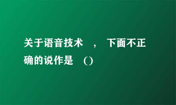 关于语音技术 , 下面不正确的说作是 ()