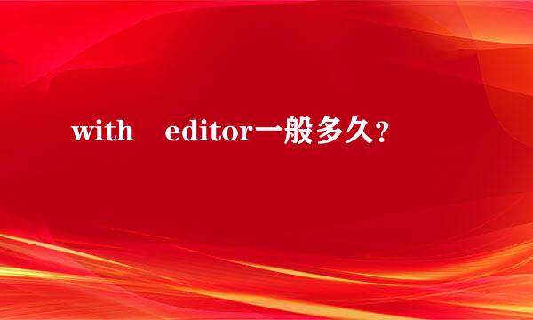 with editor一般多久？