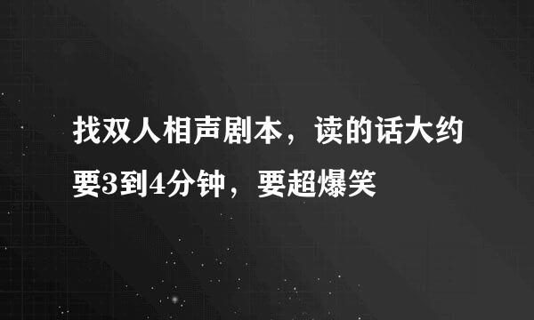 找双人相声剧本，读的话大约要3到4分钟，要超爆笑