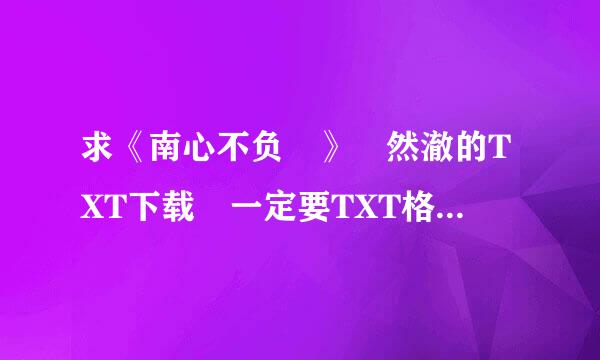 求《南心不负 》 然澈的TXT下载 一定要TXT格式的 最好要网盘 百包帮用门组度云 或新浪微盘