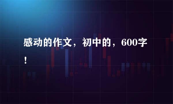 感动的作文，初中的，600字！