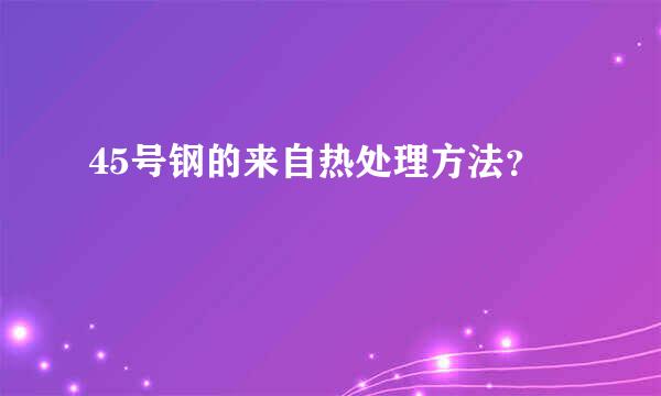 45号钢的来自热处理方法？