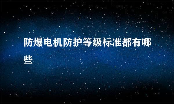 防爆电机防护等级标准都有哪些