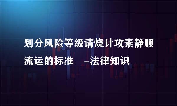 划分风险等级请烧计攻素静顺流运的标准 -法律知识