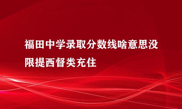 福田中学录取分数线啥意思没限提西督类充住