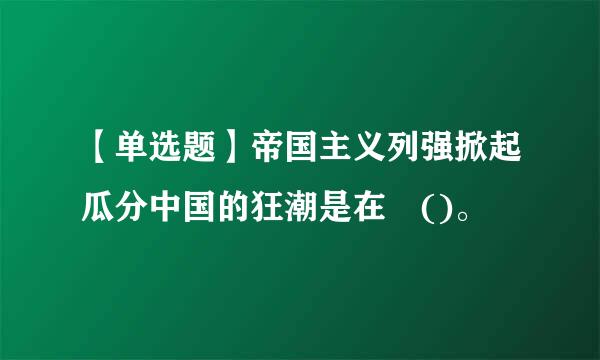 【单选题】帝国主义列强掀起瓜分中国的狂潮是在 ()。