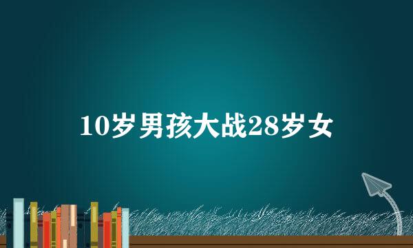 10岁男孩大战28岁女