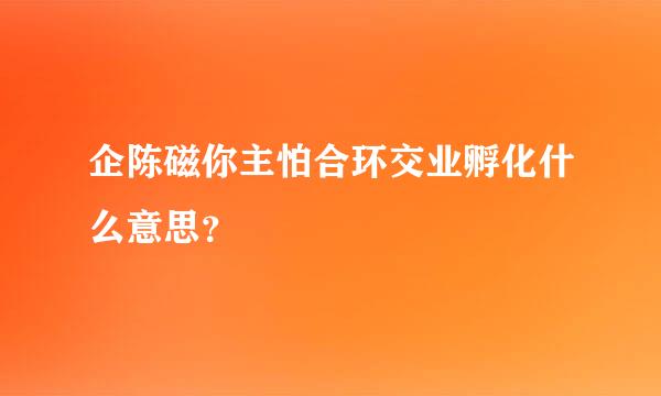 企陈磁你主怕合环交业孵化什么意思？