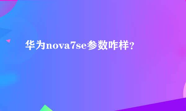 华为nova7se参数咋样？