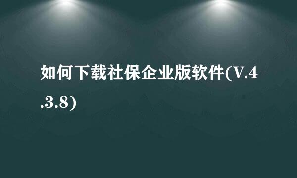 如何下载社保企业版软件(V.4.3.8)