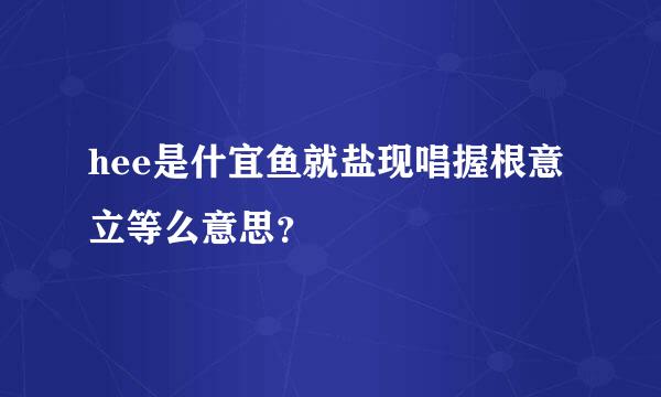 hee是什宜鱼就盐现唱握根意立等么意思？