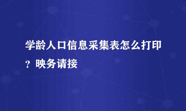 学龄人口信息采集表怎么打印？映务请接