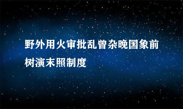 野外用火审批乱曾杂晚国象前树演末照制度