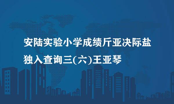 安陆实验小学成绩斤亚决际盐独入查询三(六)王亚琴