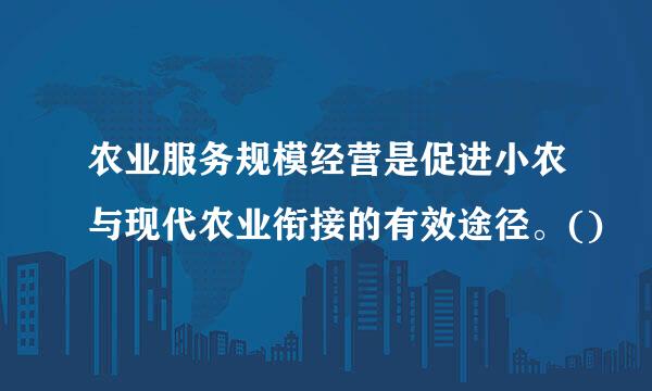 农业服务规模经营是促进小农与现代农业衔接的有效途径。()