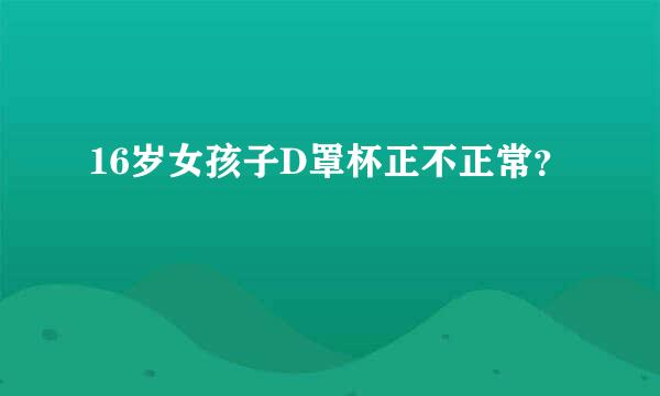 16岁女孩子D罩杯正不正常？