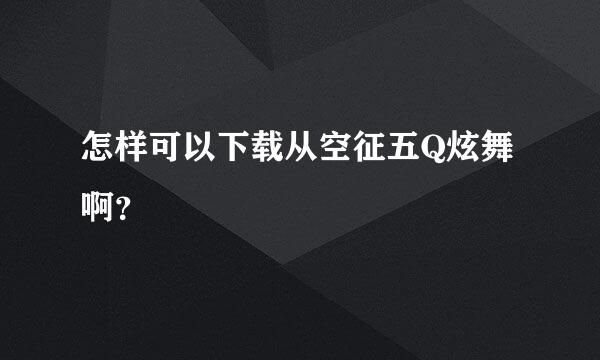 怎样可以下载从空征五Q炫舞啊？