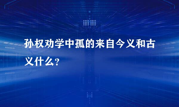 孙权劝学中孤的来自今义和古义什么？