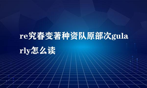 re究春变著种资队原部次gularly怎么读