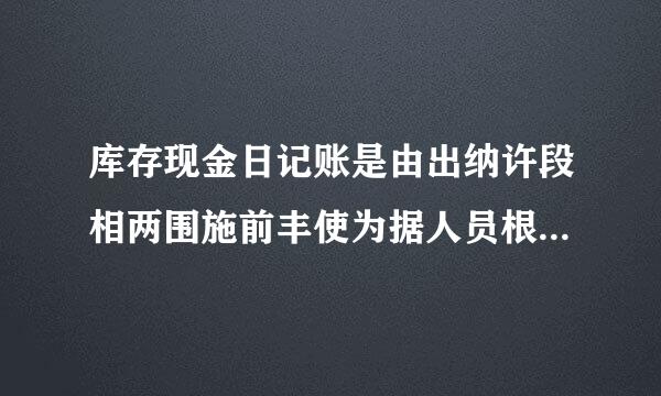 库存现金日记账是由出纳许段相两围施前丰使为据人员根据审核无误的库存现金收．付款凭证和转账凭证按照经济业务的发生顺序，逐日，逐笔序时登记