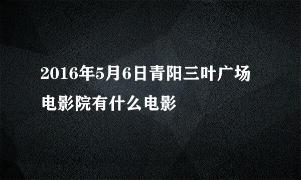 2016年5月6日青阳三叶广场电影院有什么电影