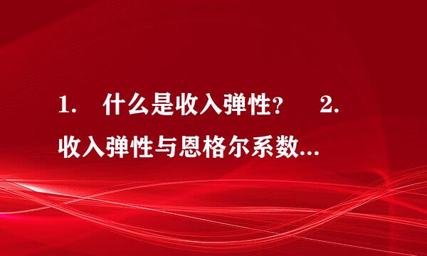 1. 什么是收入弹性？ 2. 收入弹性与恩格尔系数的关系。 