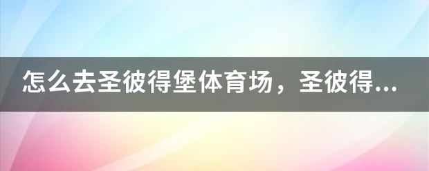 怎么去来自圣彼得堡体育场，圣360问答彼得堡体育场在哪里